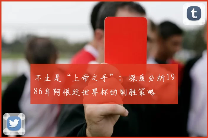 不止是“上帝之手”:深度分析1986年阿根廷世界杯的制胜策略