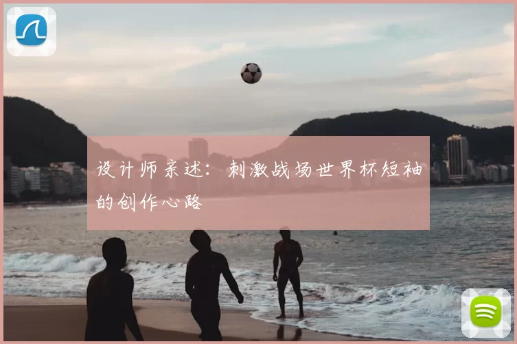设计师亲述:刺激战场世界杯短袖的创作心路