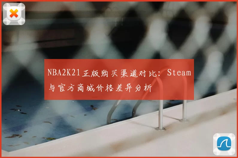 NBA2K21正版购买渠道对比：Steam与官方商城价格差异分析