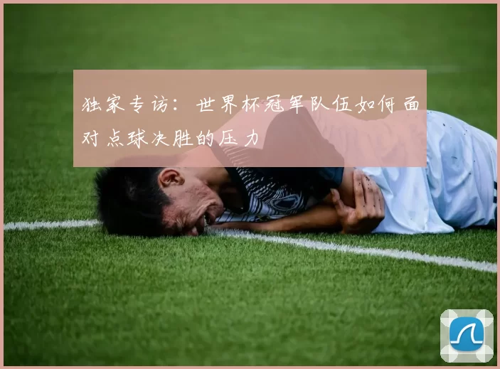 独家专访：世界杯冠军队伍如何面对点球决胜的压力