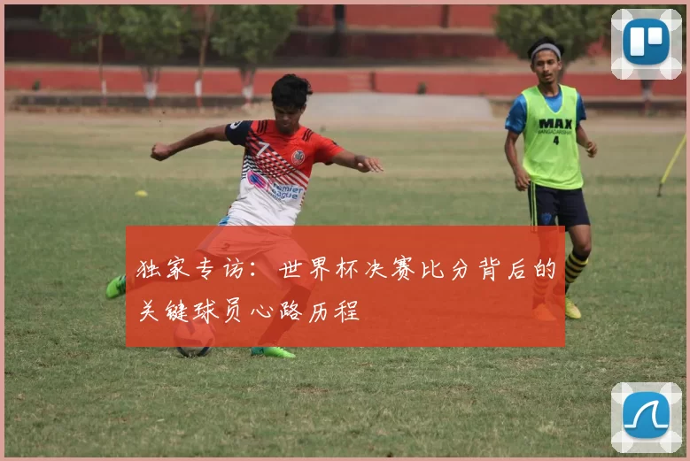 独家专访：世界杯决赛比分背后的关键球员心路历程