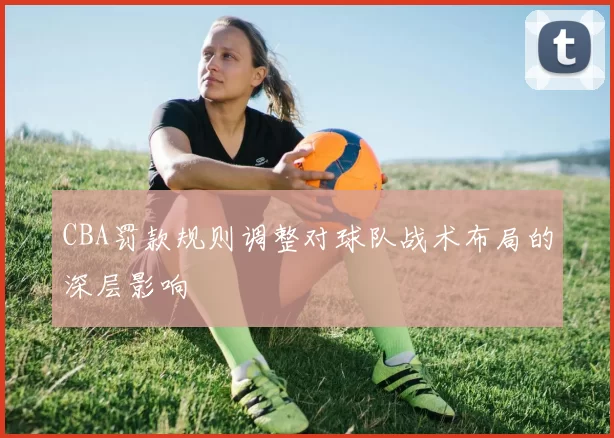 CBA罚款规则调整对球队战术布局的深层影响
