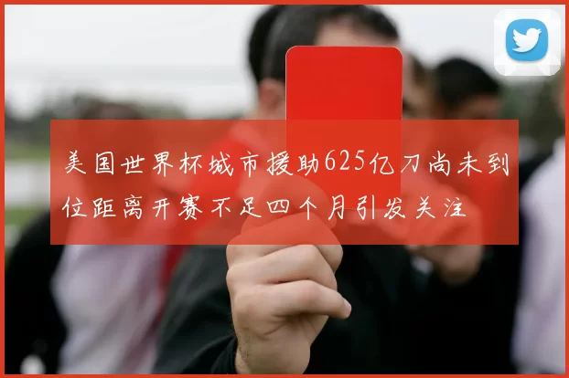 美国世界杯城市援助625亿刀尚未到位距离开赛不足四个月引发关注