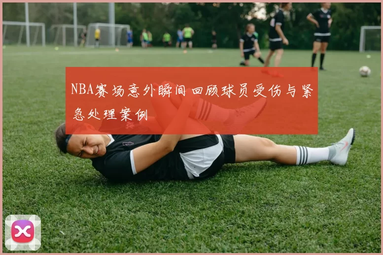 NBA赛场意外瞬间回顾球员受伤与紧急处理案例