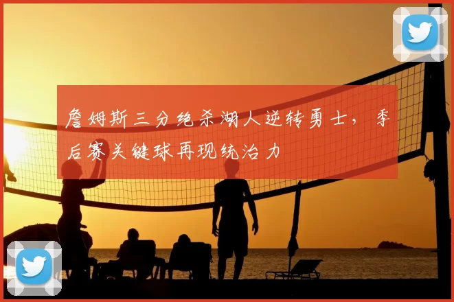 詹姆斯三分绝杀湖人逆转勇士，季后赛关键球再现统治力