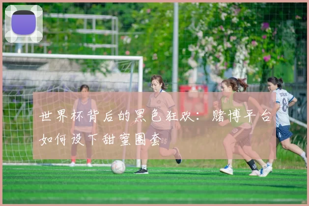 世界杯背后的黑色狂欢:赌博平台如何设下甜蜜圈套