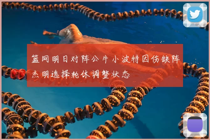 篮网明日对阵公牛小波特因伤缺阵杰明选择轮休调整状态