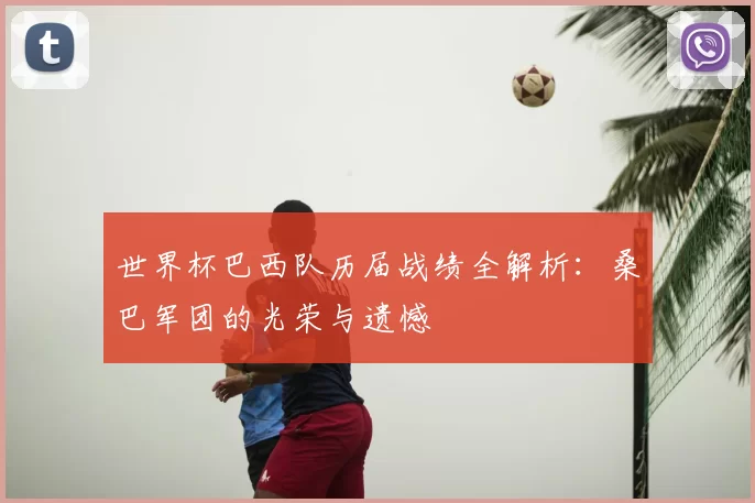 世界杯巴西队历届战绩全解析:桑巴军团的光荣与遗憾
