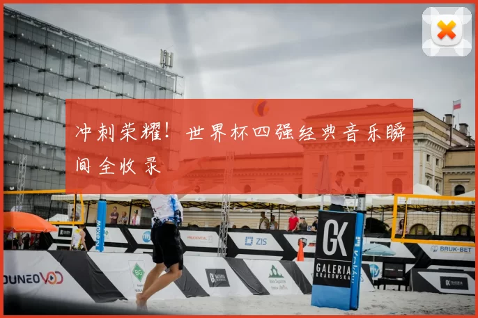 冲刺荣耀!世界杯四强经典音乐瞬间全收录