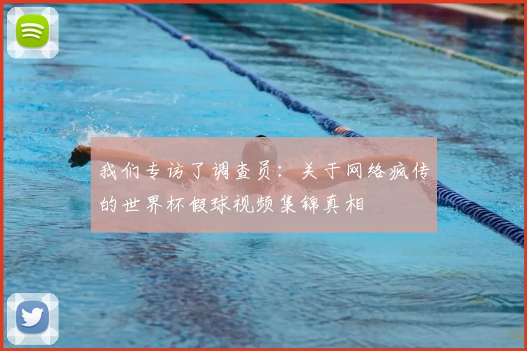 我们专访了调查员:关于网络疯传的世界杯假球视频集锦真相