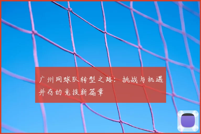 广州网球队转型之路:挑战与机遇并存的竞技新篇章