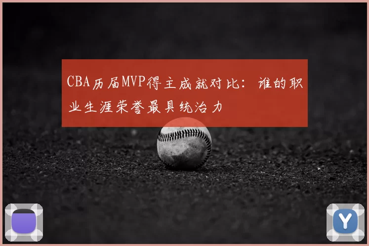 CBA历届MVP得主成就对比:谁的职业生涯荣誉最具统治力