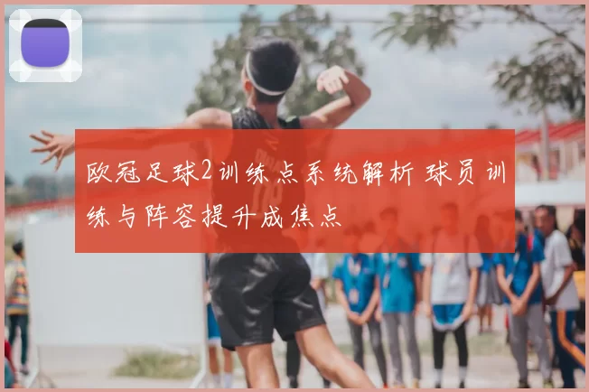 欧冠足球2训练点系统解析 球员训练与阵容提升成焦点