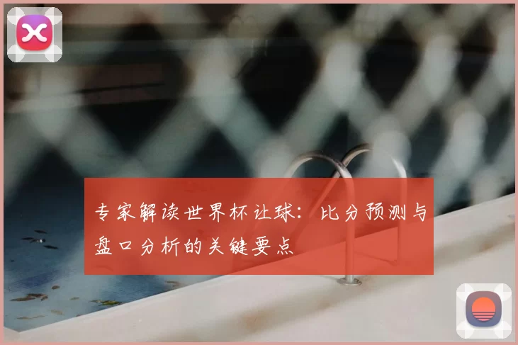 专家解读世界杯让球:比分预测与盘口分析的关键要点