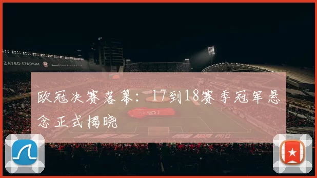 欧冠决赛落幕：17到18赛季冠军悬念正式揭晓