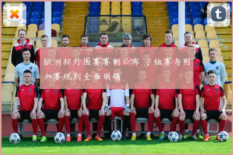欧洲杯外围赛赛制公布 小组赛与附加赛规则全面明确
