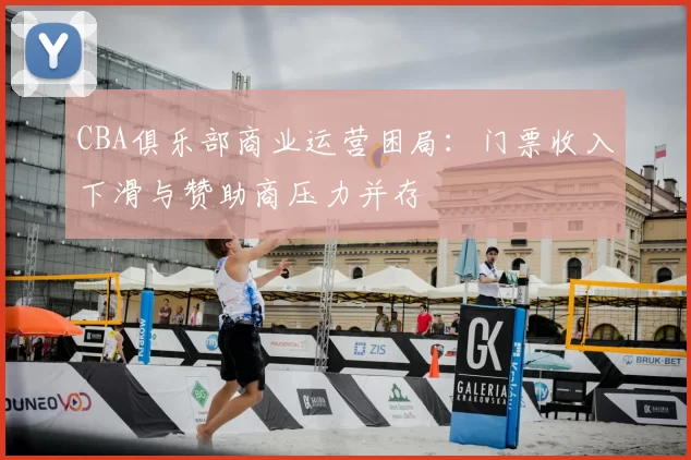 CBA俱乐部商业运营困局:门票收入下滑与赞助商压力并存