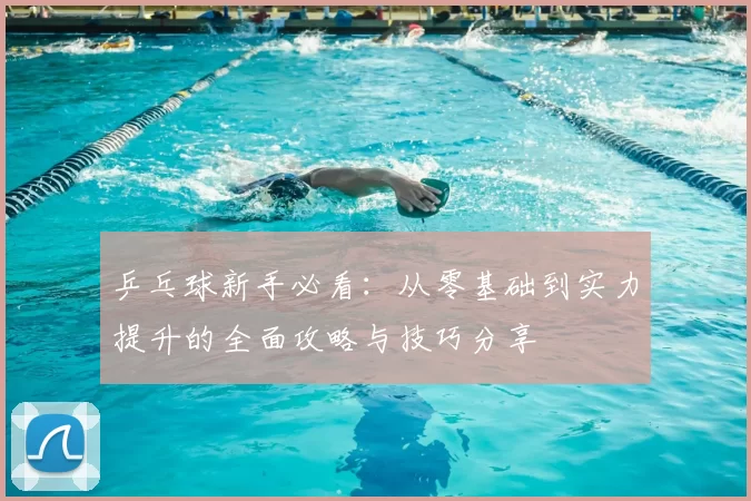 乒乓球新手必看：从零基础到实力提升的全面攻略与技巧分享
