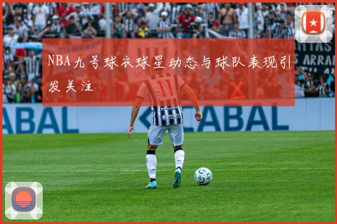 NBA九号球衣球星动态与球队表现引发关注
