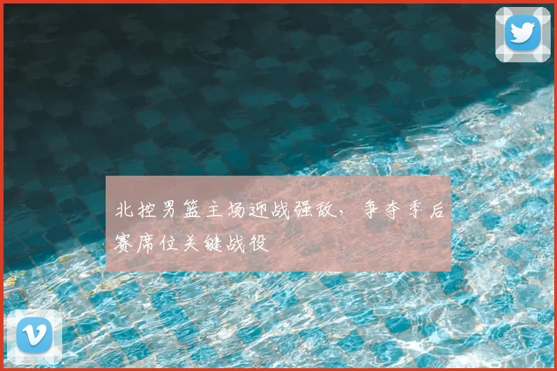 北控男篮主场迎战强敌,争夺季后赛席位关键战役