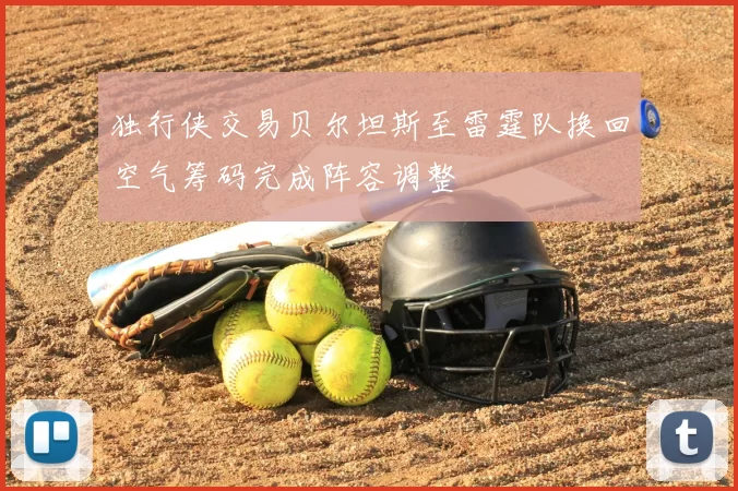 独行侠交易贝尔坦斯至雷霆队换回空气筹码完成阵容调整