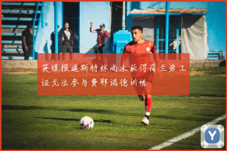 英媒报道斯特林尚未获得荷兰劳工证无法参与费耶诺德训练