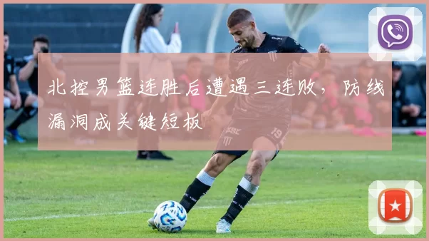 北控男篮连胜后遭遇三连败，防线漏洞成关键短板