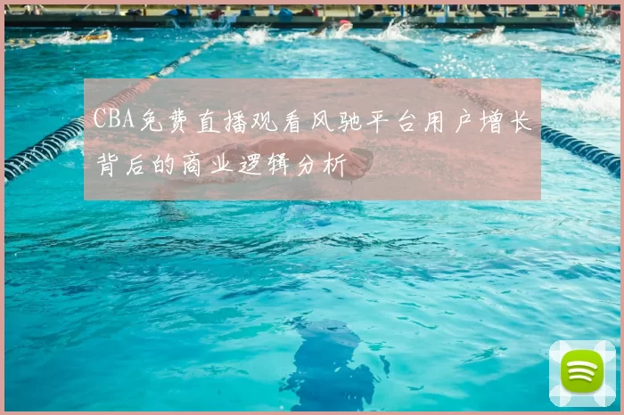 CBA免费直播观看风驰平台用户增长背后的商业逻辑分析