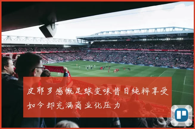 皮耶罗感慨足球变味昔日纯粹享受如今却充满商业化压力