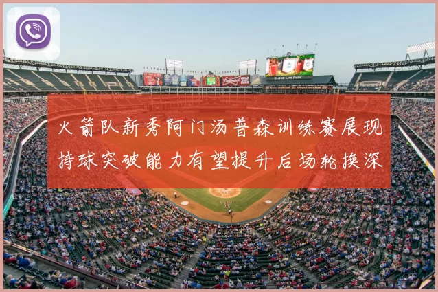 火箭队新秀阿门汤普森训练赛展现持球突破能力有望提升后场轮换深度
