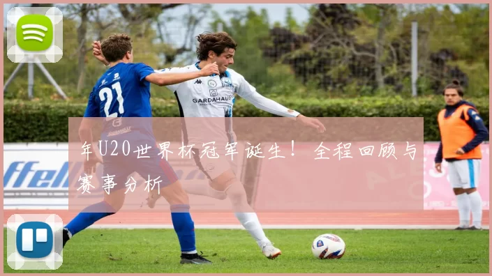 年U20世界杯冠军诞生!全程回顾与赛事分析