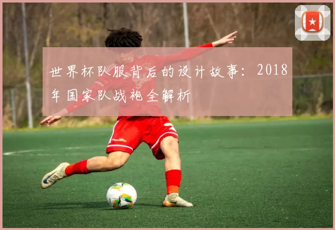 世界杯队服背后的设计故事:2018年国家队战袍全解析