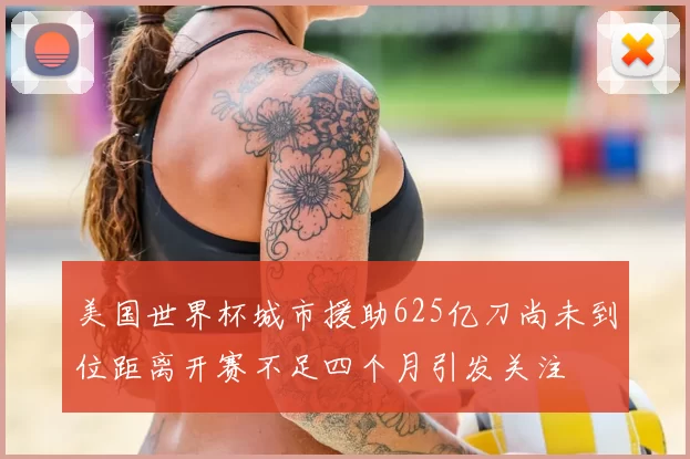 美国世界杯城市援助625亿刀尚未到位距离开赛不足四个月引发关注