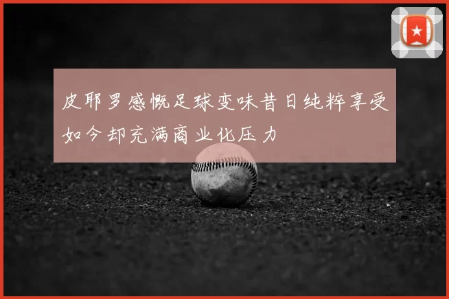 皮耶罗感慨足球变味昔日纯粹享受如今却充满商业化压力