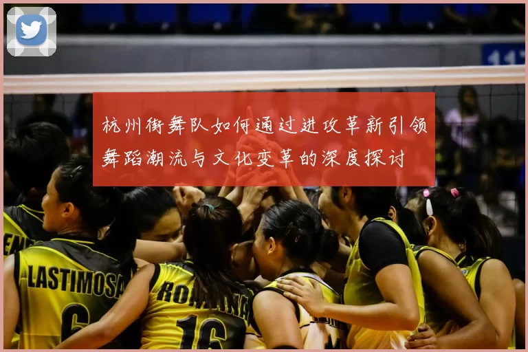 杭州街舞队如何通过进攻革新引领舞蹈潮流与文化变革的深度探讨