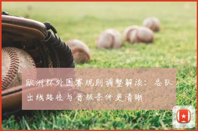 欧洲杯外围赛规则调整解读：各队出线路径与晋级条件更清晰