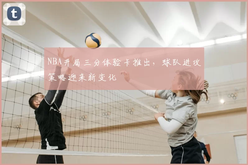 NBA开局三分体验卡推出,球队进攻策略迎来新变化