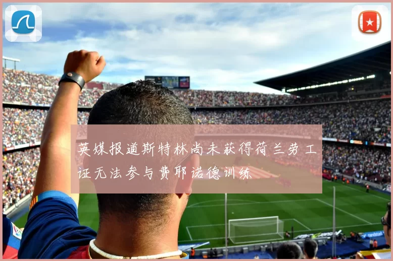英媒报道斯特林尚未获得荷兰劳工证无法参与费耶诺德训练