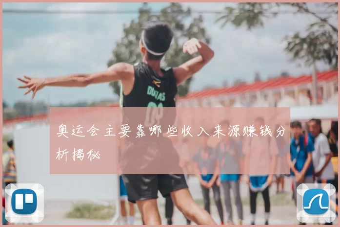 奥运会主要靠哪些收入来源赚钱分析揭秘