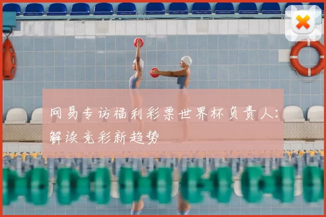 网易专访福利彩票世界杯负责人：解读竞彩新趋势