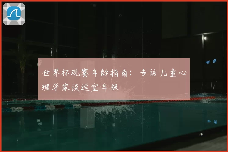 世界杯观赛年龄指南：专访儿童心理学家谈适宜年级