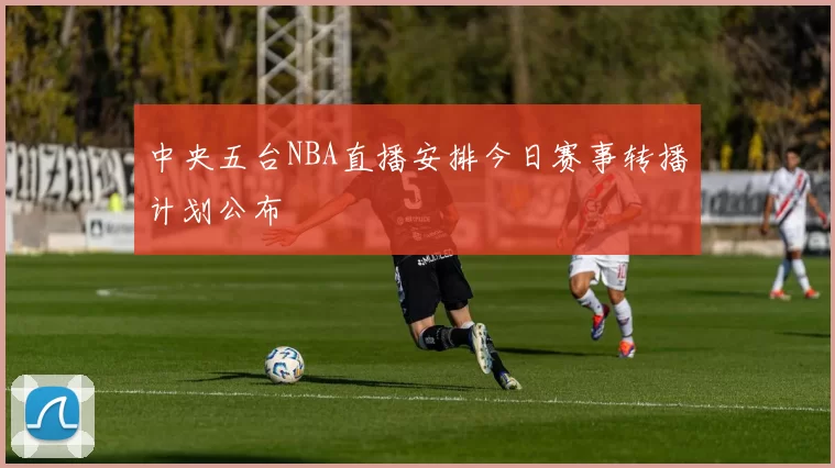 中央五台NBA直播安排今日赛事转播计划公布