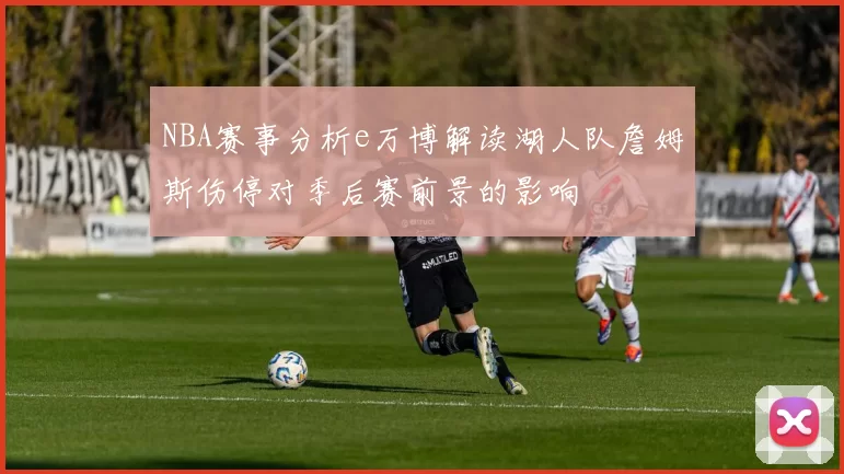 NBA赛事分析e万博解读湖人队詹姆斯伤停对季后赛前景的影响