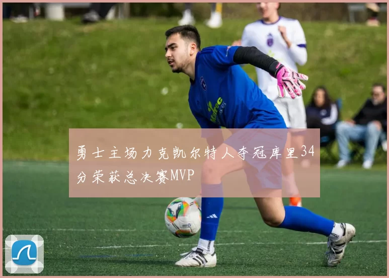 勇士主场力克凯尔特人夺冠库里34分荣获总决赛MVP