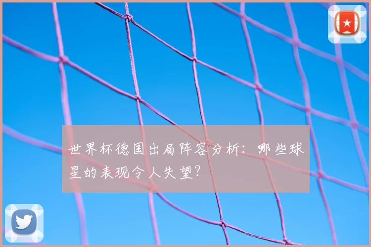 世界杯德国出局阵容分析:哪些球星的表现令人失望?