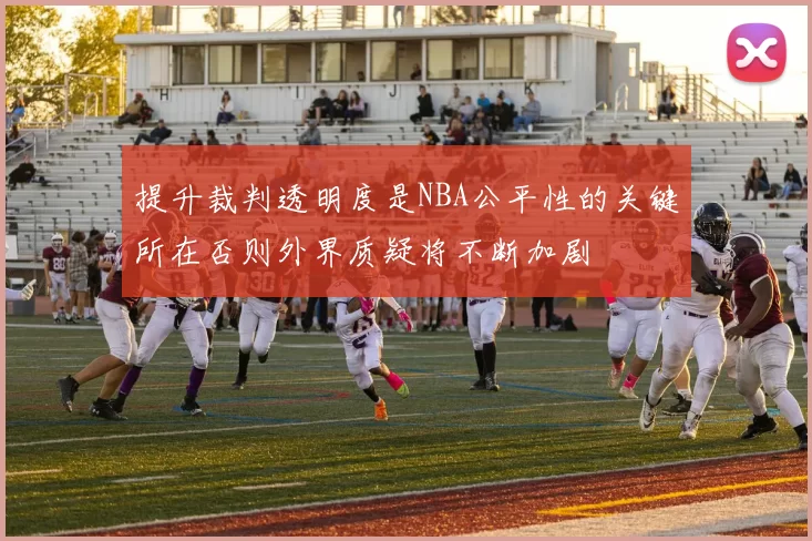 提升裁判透明度是NBA公平性的关键所在否则外界质疑将不断加剧