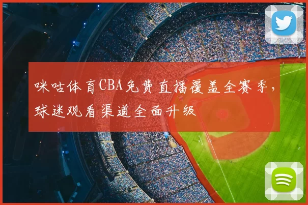 咪咕体育CBA免费直播覆盖全赛季,球迷观看渠道全面升级