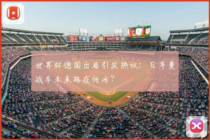 世界杯德国出局引发热议:日耳曼战车未来路在何方?