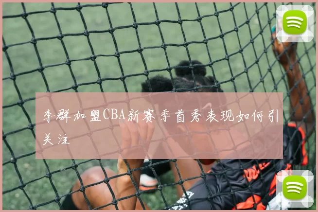 李群加盟CBA新赛季首秀表现如何引关注