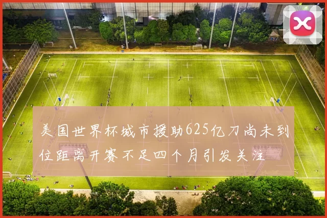 美国世界杯城市援助625亿刀尚未到位距离开赛不足四个月引发关注